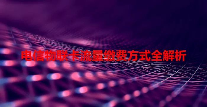电信物联卡流量缴费方式全解析