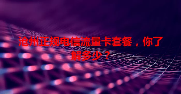 沧州正规电信流量卡套餐，你了解多少？