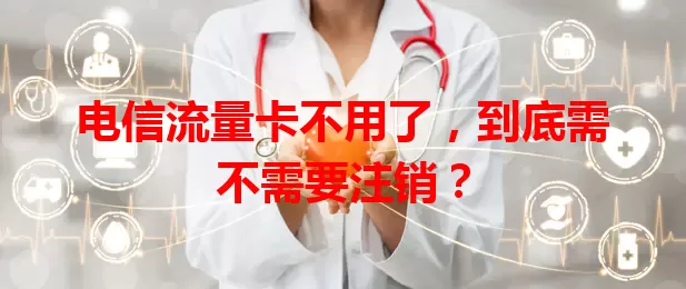 电信流量卡不用了，到底需不需要注销？