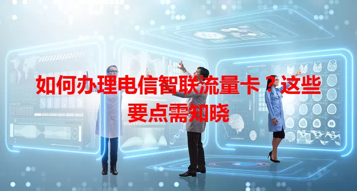 如何办理电信智联流量卡？这些要点需知晓