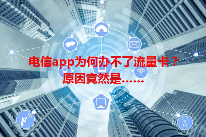 电信app为何办不了流量卡？原因竟然是……