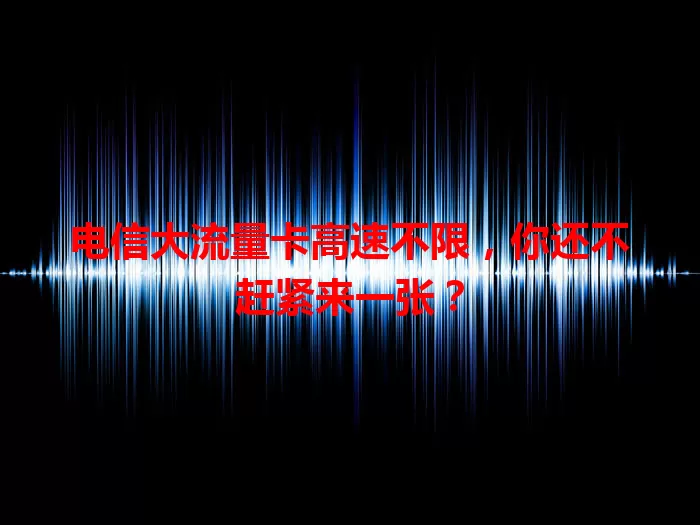 电信大流量卡高速不限，你还不赶紧来一张？