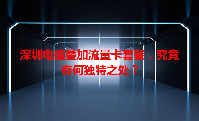 深圳电信叠加流量卡套餐，究竟有何独特之处？