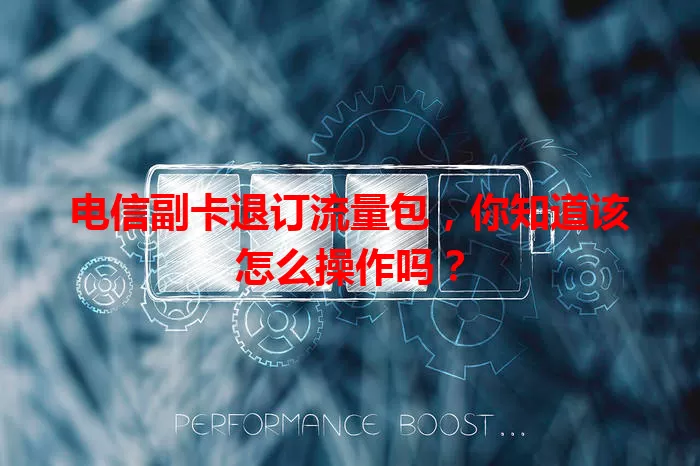 电信副卡退订流量包，你知道该怎么操作吗？