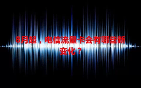 8月起，电信流量卡会有哪些新变化？