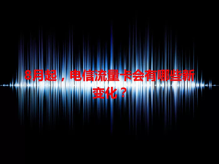 8月起，电信流量卡会有哪些新变化？