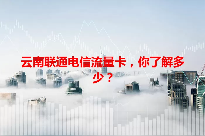 云南联通电信流量卡，你了解多少？