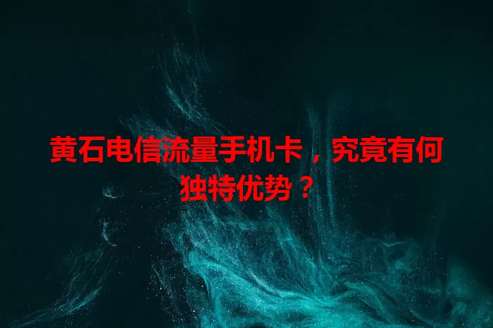 黄石电信流量手机卡，究竟有何独特优势？