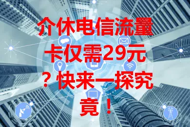 介休电信流量卡仅需29元？快来一探究竟！