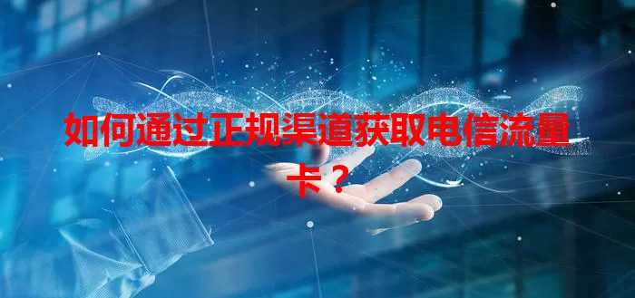 如何通过正规渠道获取电信流量卡？