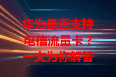 华为是否支持电信流量卡？一文为你解答