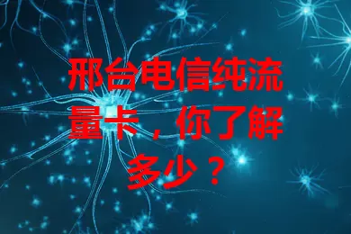 邢台电信纯流量卡，你了解多少？