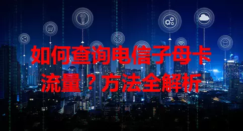 如何查询电信子母卡流量？方法全解析