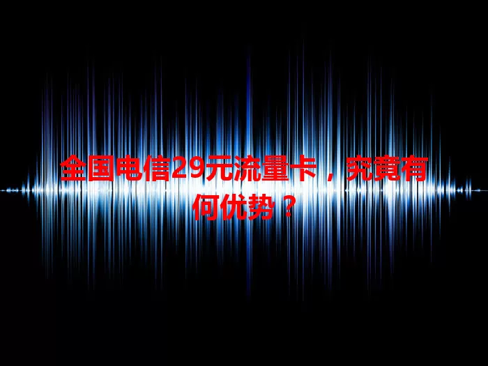 全国电信29元流量卡，究竟有何优势？
