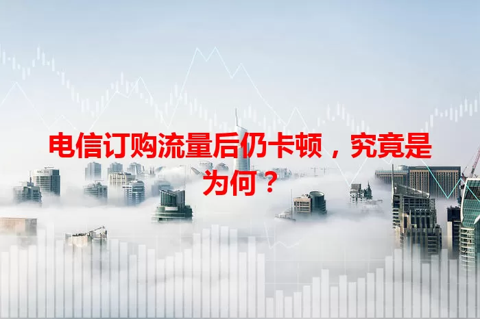 电信订购流量后仍卡顿，究竟是为何？