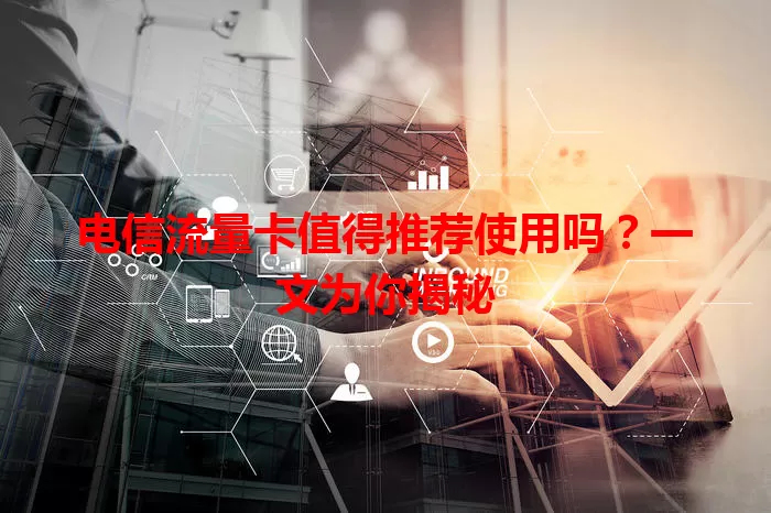 电信流量卡值得推荐使用吗？一文为你揭秘