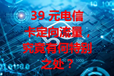 39 元电信卡定向流量，究竟有何特别之处？