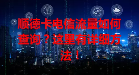 顺德卡电信流量如何查询？这里有详细方法！