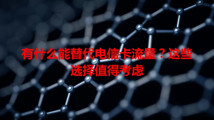 有什么能替代电信卡流量？这些选择值得考虑