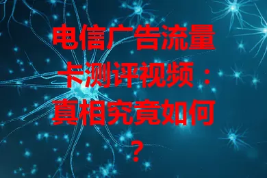 电信广告流量卡测评视频：真相究竟如何？