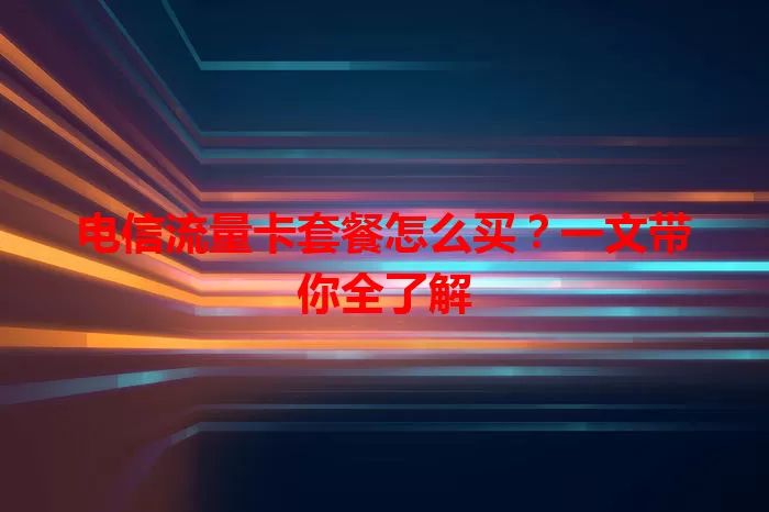 电信流量卡套餐怎么买？一文带你全了解