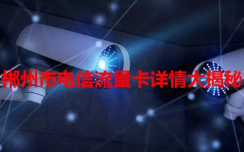 郴州市电信流量卡详情大揭秘