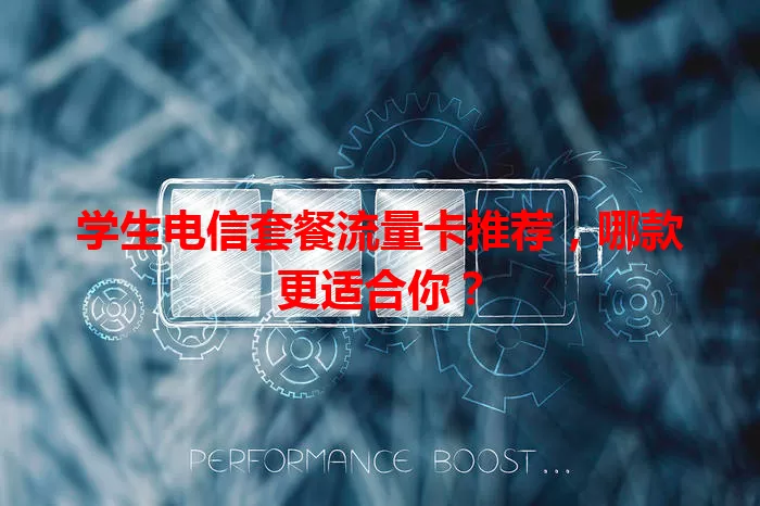 学生电信套餐流量卡推荐，哪款更适合你？