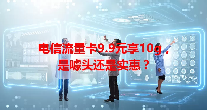 电信流量卡9.9元享10g，是噱头还是实惠？
