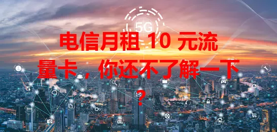 电信月租 10 元流量卡，你还不了解一下？