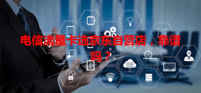 电信流量卡选京东自营店，靠谱吗？