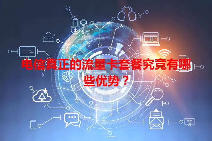 电信真正的流量卡套餐究竟有哪些优势？