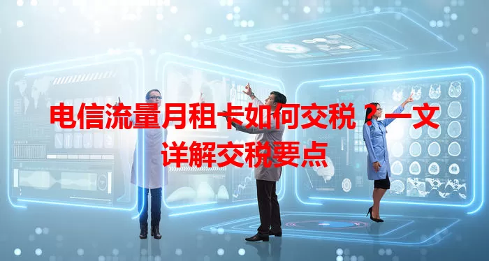 电信流量月租卡如何交税？一文详解交税要点