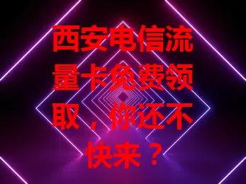 西安电信流量卡免费领取，你还不快来？