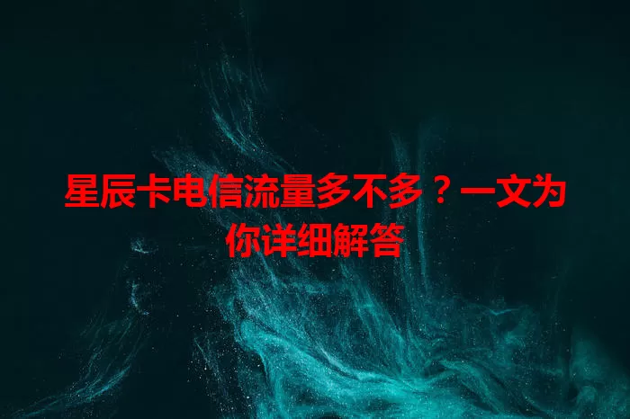 星辰卡电信流量多不多？一文为你详细解答