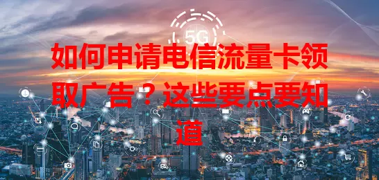 如何申请电信流量卡领取广告？这些要点要知道