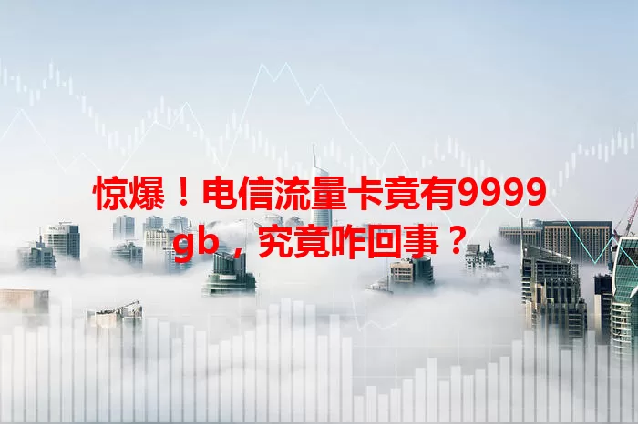 惊爆！电信流量卡竟有9999gb，究竟咋回事？