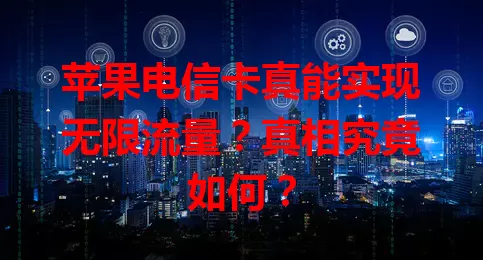 苹果电信卡真能实现无限流量？真相究竟如何？