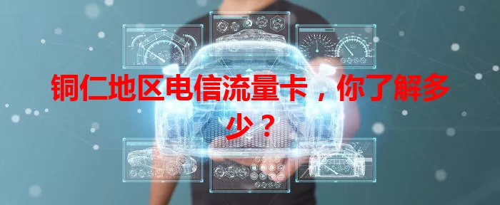 铜仁地区电信流量卡，你了解多少？