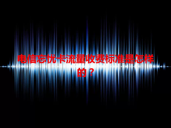 电信忘忧卡流量收费标准是怎样的？