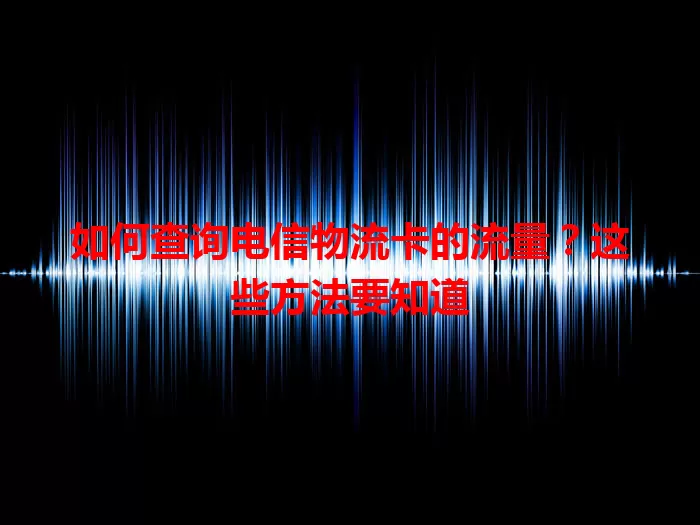 如何查询电信物流卡的流量？这些方法要知道