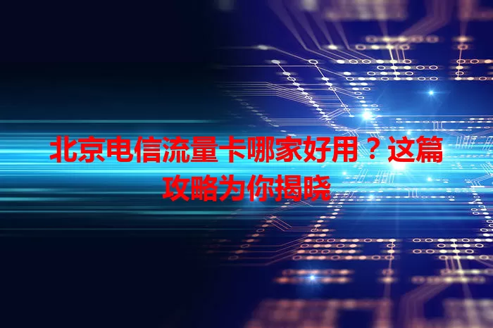 北京电信流量卡哪家好用？这篇攻略为你揭晓