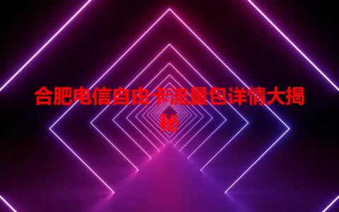 合肥电信自由卡流量包详情大揭秘
