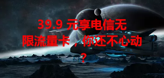 39.9 元享电信无限流量卡，你还不心动？
