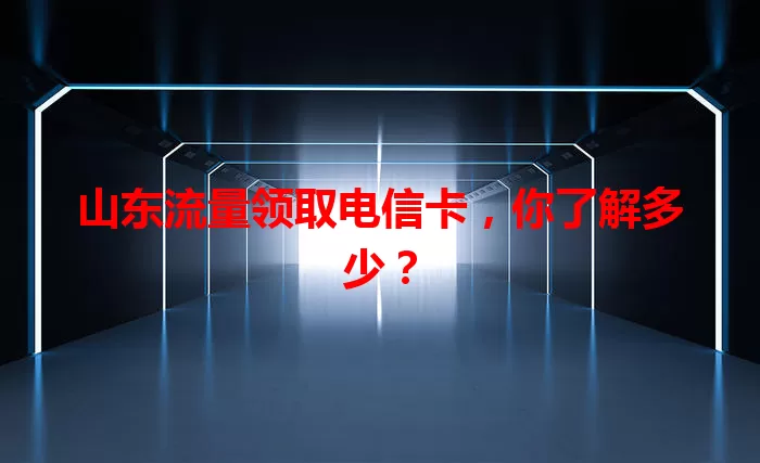 山东流量领取电信卡，你了解多少？
