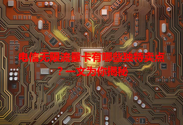 电信无限流量卡有哪些独特卖点？一文为你揭秘
