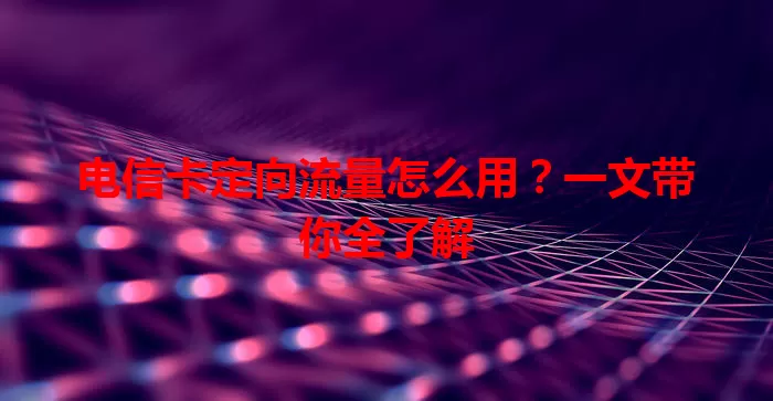 电信卡定向流量怎么用？一文带你全了解
