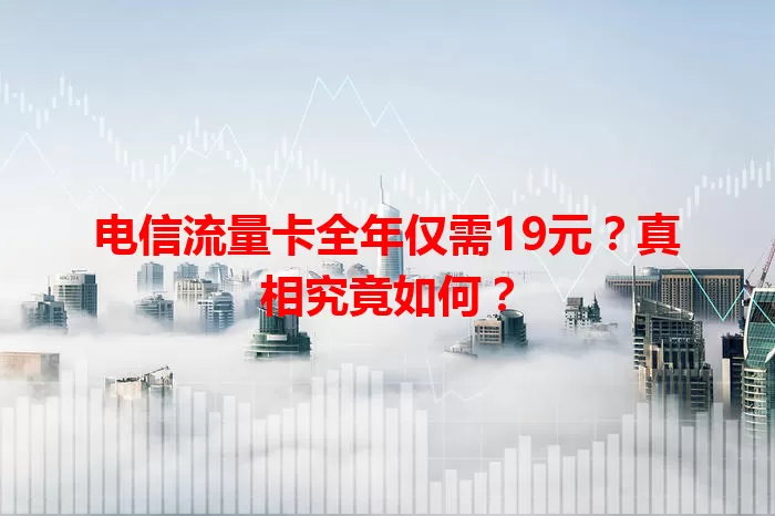 电信流量卡全年仅需19元？真相究竟如何？