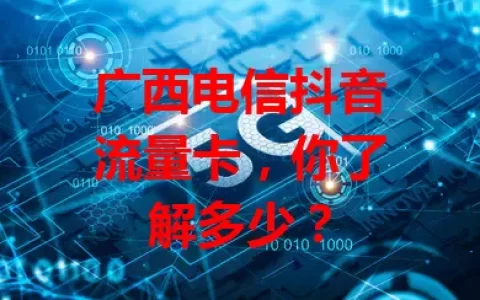 广西电信抖音流量卡，你了解多少？