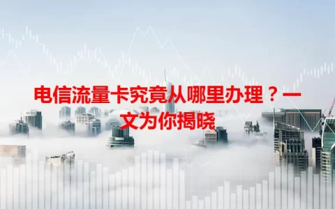 电信流量卡究竟从哪里办理？一文为你揭晓