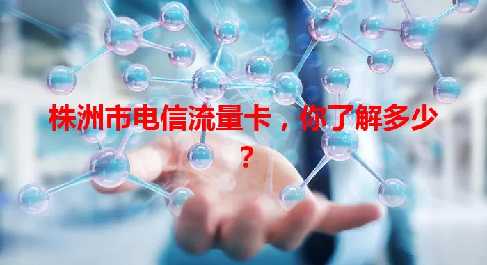 株洲市电信流量卡，你了解多少？